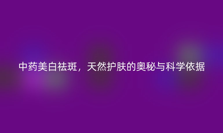 中藥美白祛斑，天然護(hù)膚的奧秘與科學(xué)依據(jù)