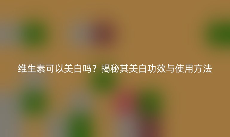 維生素可以美白嗎？揭秘其美白功效與使用方法