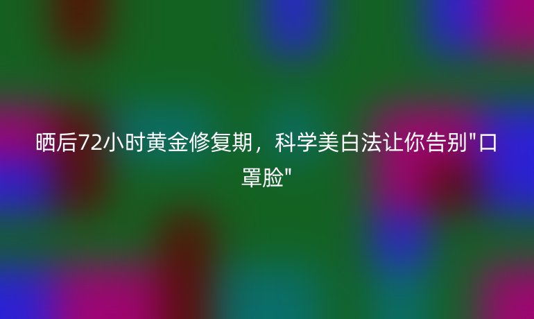 曬后72小時(shí)黃金修復(fù)期，科學(xué)美白法讓你告別