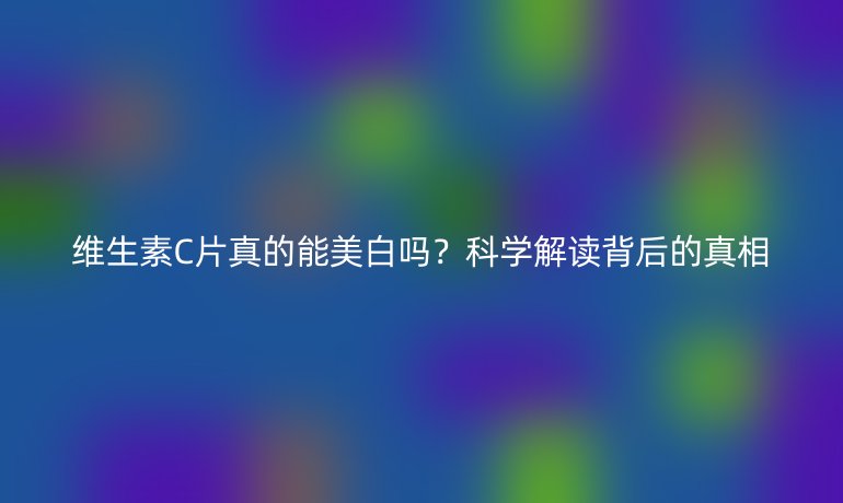 維生素C片真的能美白嗎？科學(xué)解讀背后的真相