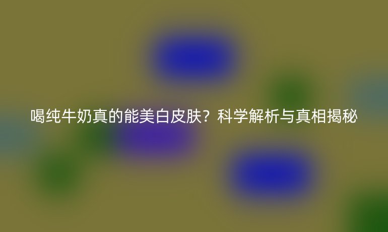 喝純牛奶真的能美白皮膚？科學(xué)解析與真相揭秘