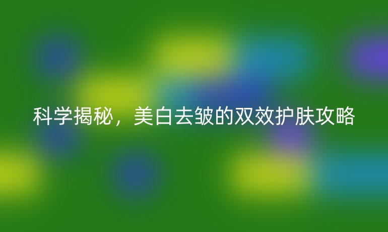 科學(xué)揭秘，美白去皺的雙效護(hù)膚攻略