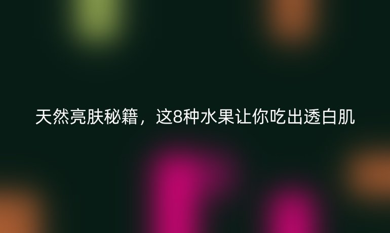 天然亮膚秘籍，這8種水果讓你吃出透白肌