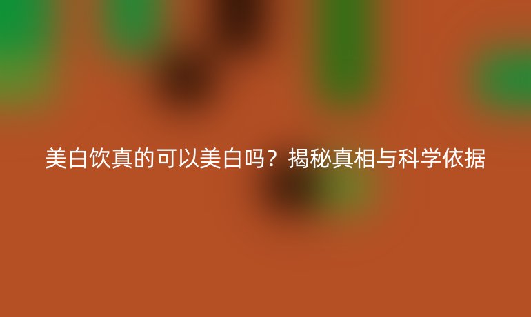 美白飲真的可以美白嗎？揭秘真相與科學(xué)依據(jù)