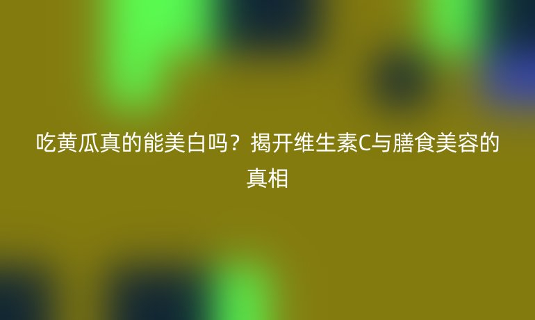 吃黃瓜真的能美白嗎？揭開(kāi)維生素C與膳食美容的真相