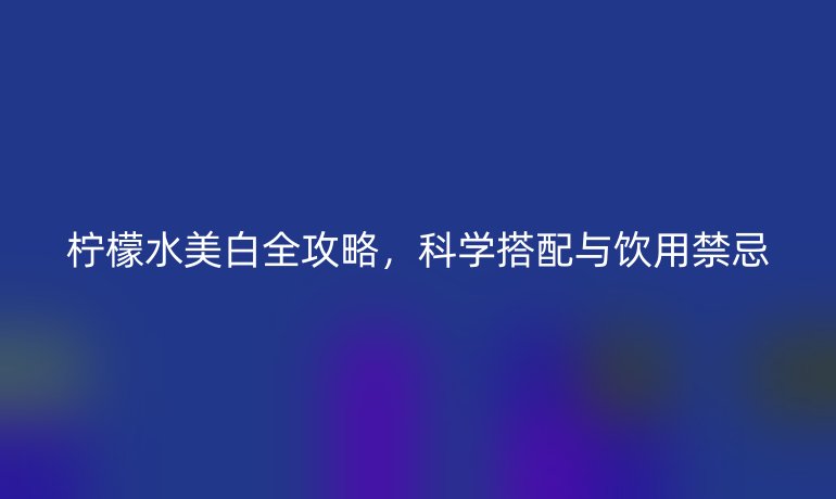檸檬水美白全攻略，科學(xué)搭配與飲用禁忌