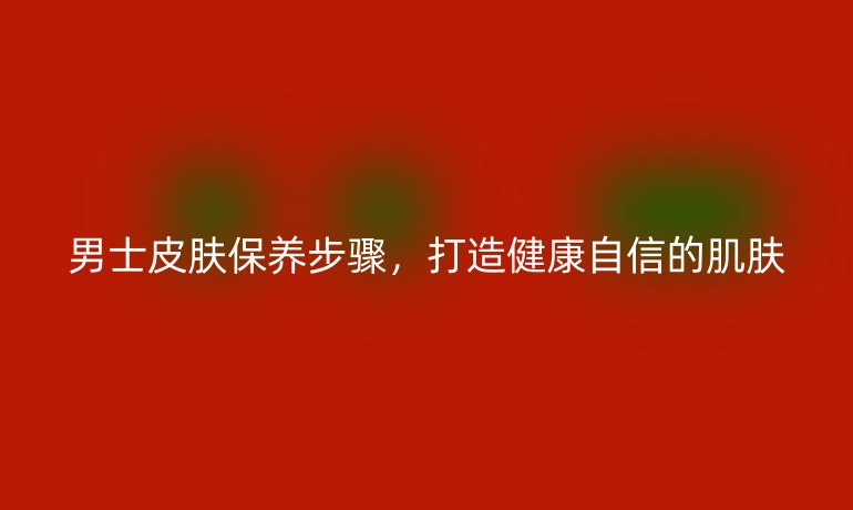 男士皮膚保養(yǎng)步驟，打造健康自信的肌膚