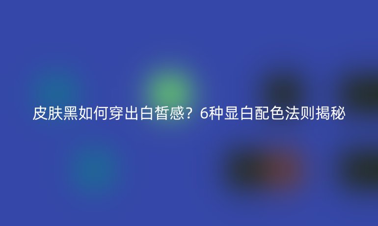 皮膚黑如何穿出白皙感？6種顯白配色法則揭秘