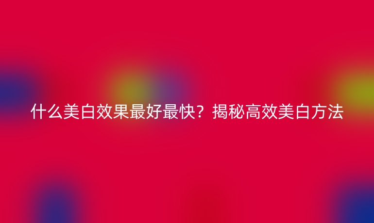 什么美白效果最好最快？揭秘高效美白方法