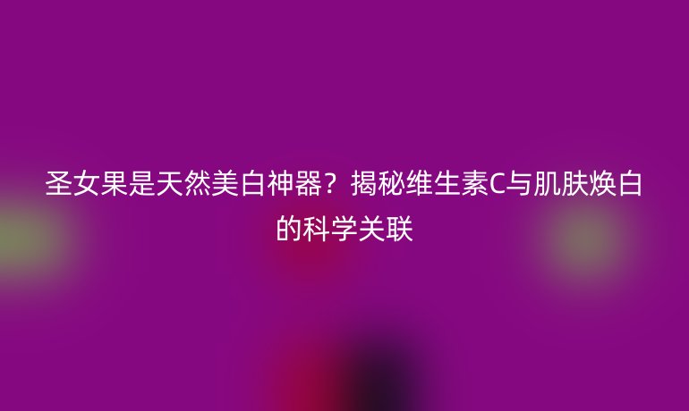 圣女果是天然美白神器？揭秘維生素C與肌膚煥白的科學(xué)關(guān)聯(lián)