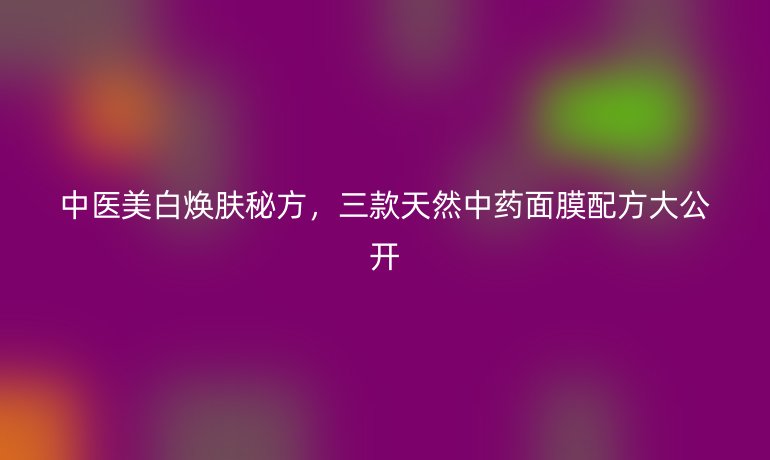 中醫(yī)美白煥膚秘方，三款天然中藥面膜配方大公開(kāi)