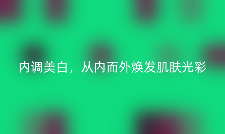 內(nèi)調(diào)美白，從內(nèi)而外煥發(fā)肌膚光彩