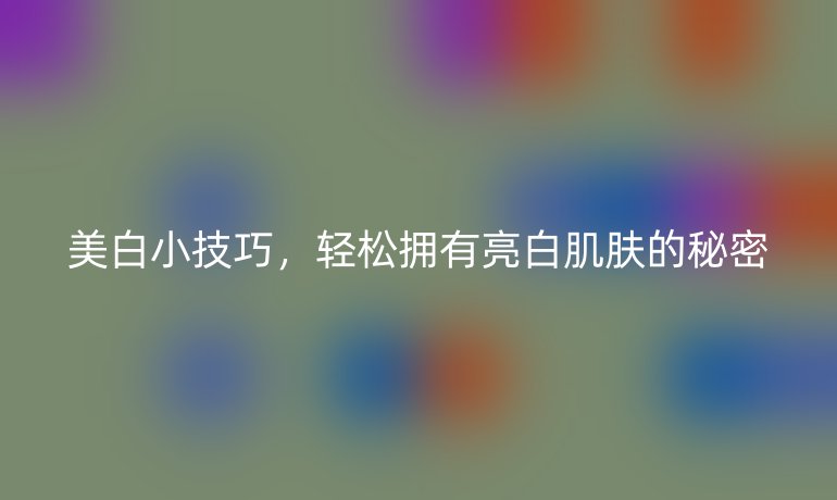 美白小技巧，輕松擁有亮白肌膚的秘密