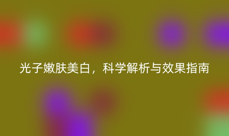 光子嫩膚美白，科學(xué)解析與效果指南