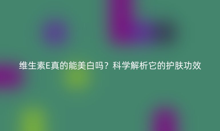 維生素E真的能美白嗎？科學解析它的護膚功效