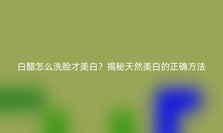 白醋怎么洗臉才美白？揭秘天然美白的正確方法