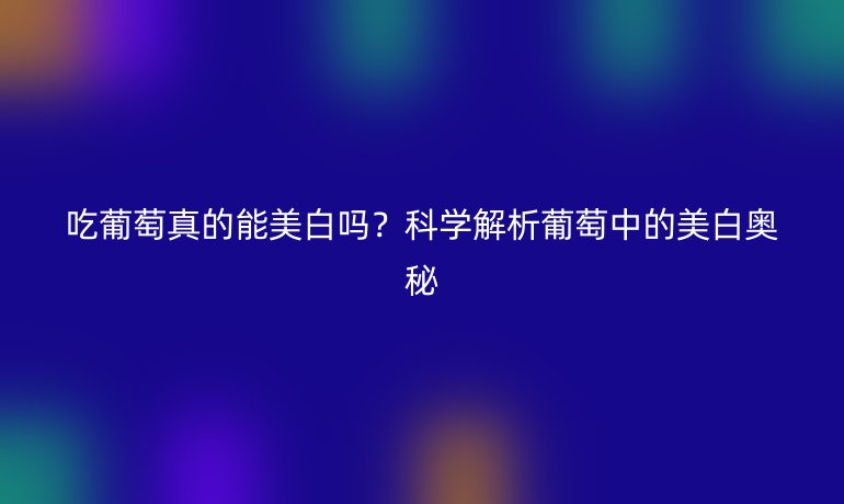 吃葡萄真的能美白嗎？科學(xué)解析葡萄中的美白奧秘