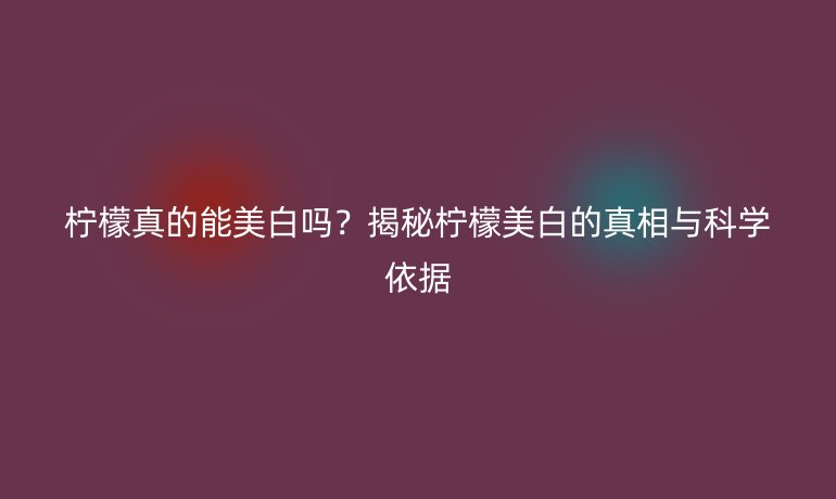 檸檬真的能美白嗎？揭秘檸檬美白的真相與科學(xué)依據(jù)