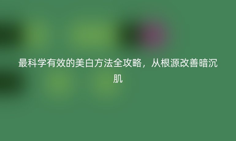最科學(xué)有效的美白方法全攻略，從根源改善暗沉肌