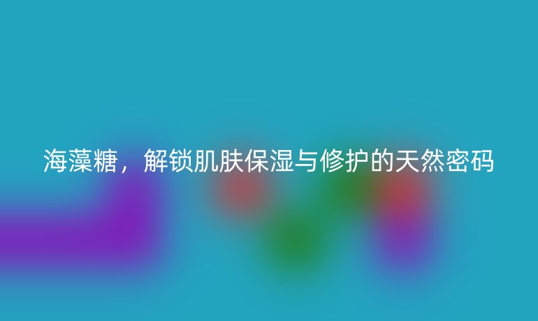 海藻糖，解鎖肌膚保濕與修護的天然密碼