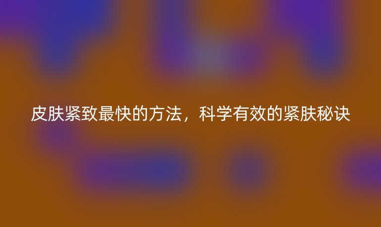 皮膚緊致最快的方法，科學(xué)有效的緊膚秘訣