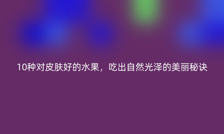 10種對(duì)皮膚好的水果，吃出自然光澤的美麗秘訣