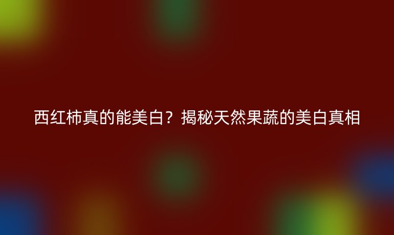 西紅柿真的能美白？揭秘天然果蔬的美白真相