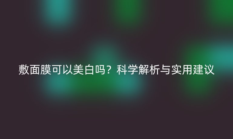 敷面膜可以美白嗎？科學(xué)解析與實(shí)用建議