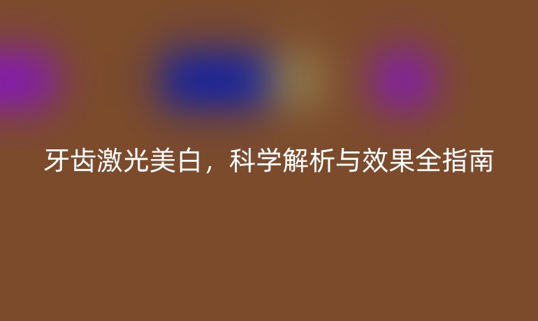 牙齒激光美白，科學(xué)解析與效果全指南
