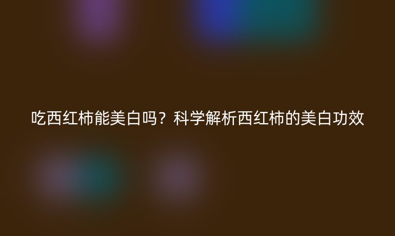 吃西紅柿能美白嗎？科學解析西紅柿的美白功效