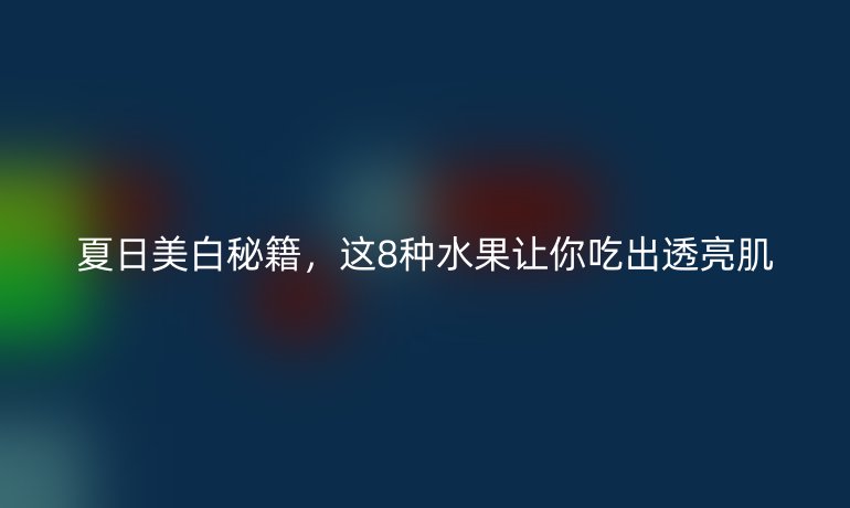 夏日美白秘籍，這8種水果讓你吃出透亮肌