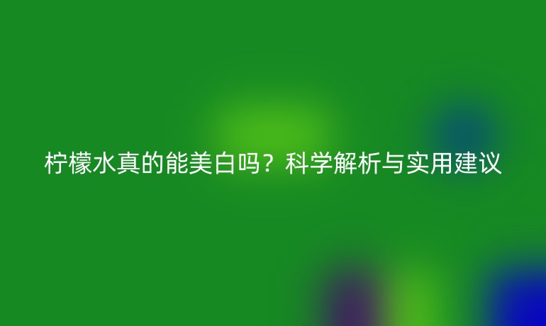 檸檬水真的能美白嗎？科學解析與實用建議