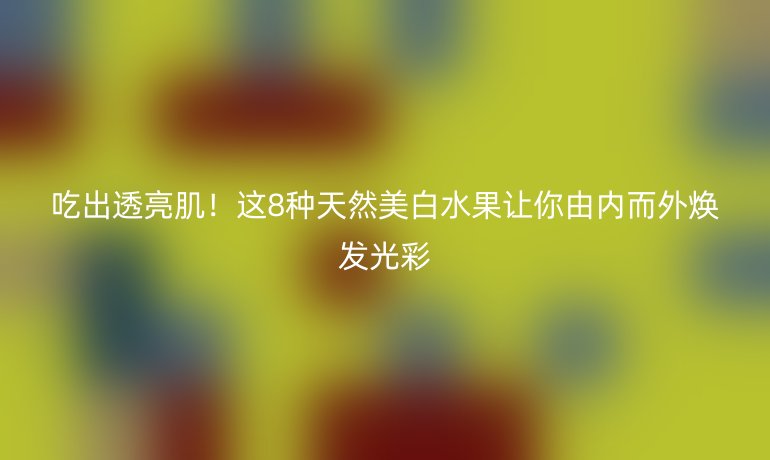 吃出透亮??！這8種天然美白水果讓你由內(nèi)而外煥發(fā)光彩