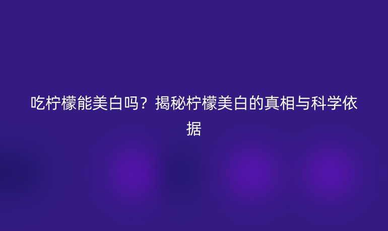 吃檸檬能美白嗎？揭秘檸檬美白的真相與科學(xué)依據(jù)