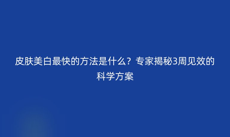 皮膚美白最快的方法是什么？專家揭秘3周見效的科學(xué)方案