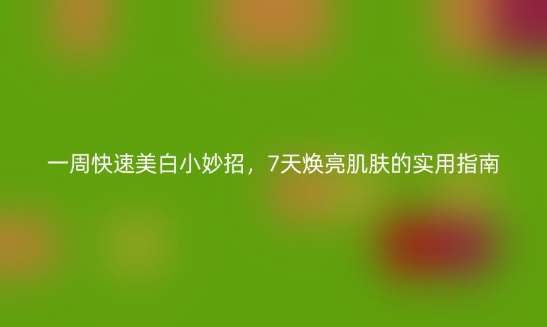 一周快速美白小妙招，7天煥亮肌膚的實用指南