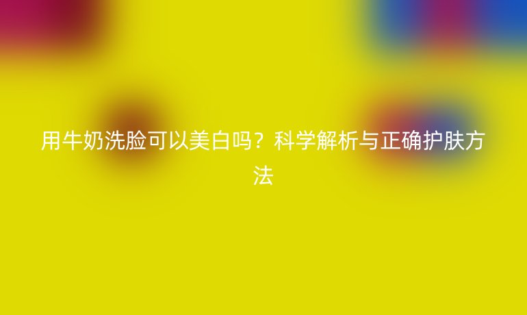 用牛奶洗臉可以美白嗎？科學解析與正確護膚方法