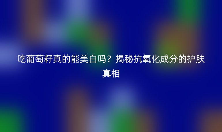 吃葡萄籽真的能美白嗎？揭秘抗氧化成分的護(hù)膚真相