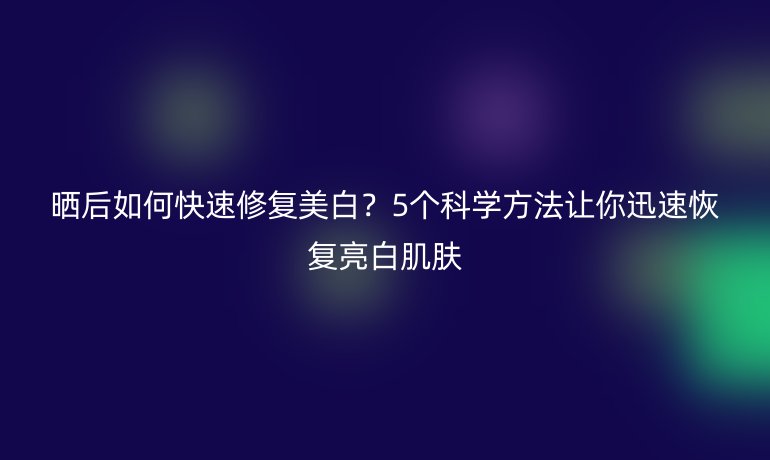 曬后如何快速修復(fù)美白？5個科學(xué)方法讓你迅速恢復(fù)亮白肌膚