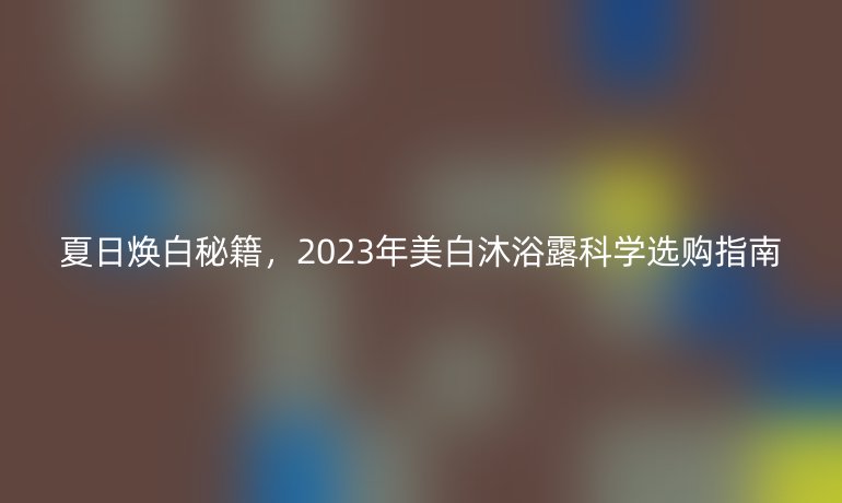 夏日煥白秘籍,2023年美白沐浴露科學(xué)選購(gòu)指南