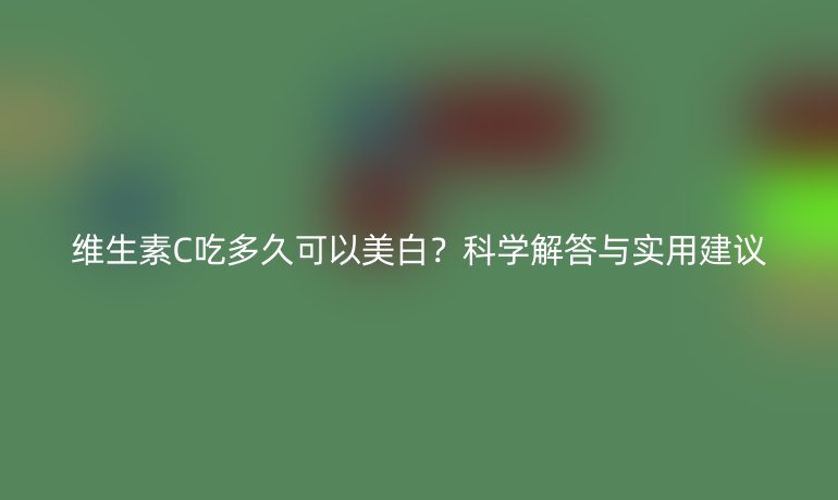 維生素C吃多久可以美白？科學(xué)解答與實(shí)用建議