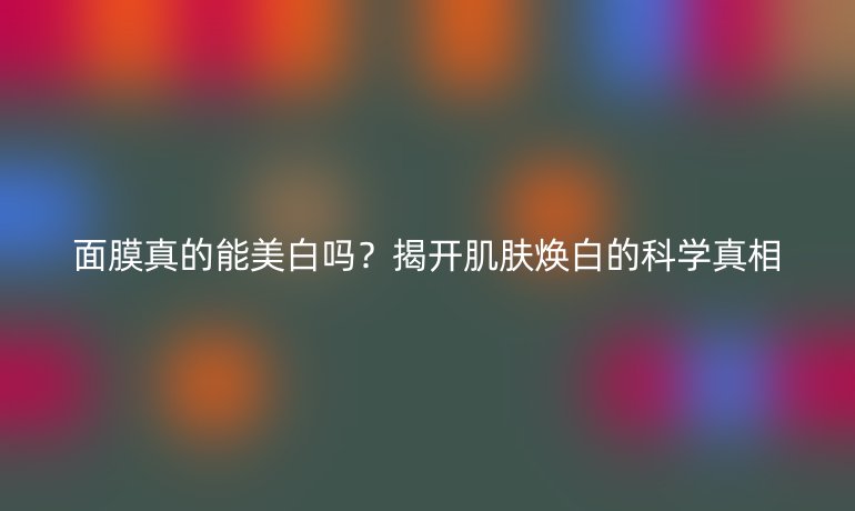 面膜真的能美白嗎？揭開肌膚煥白的科學真相