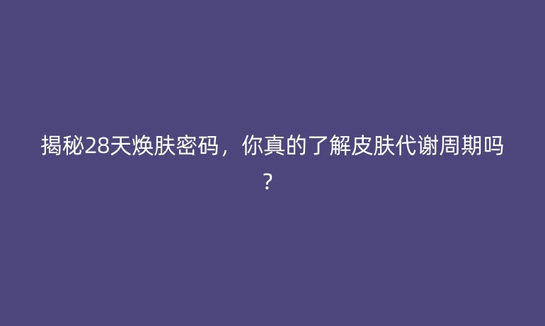 揭秘28天煥膚密碼，你真的了解皮膚代謝周期嗎？