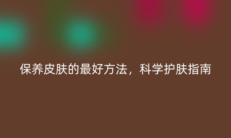 保養(yǎng)皮膚的最好方法,科學護膚指南