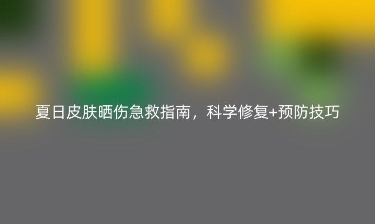 夏日皮膚曬傷急救指南，科學修復(fù)+預(yù)防技巧