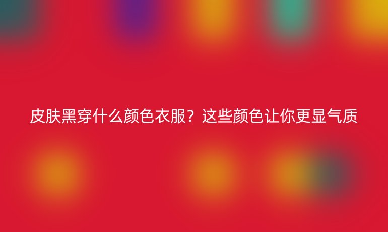 皮膚黑穿什么顏色衣服？這些顏色讓你更顯氣質(zhì)