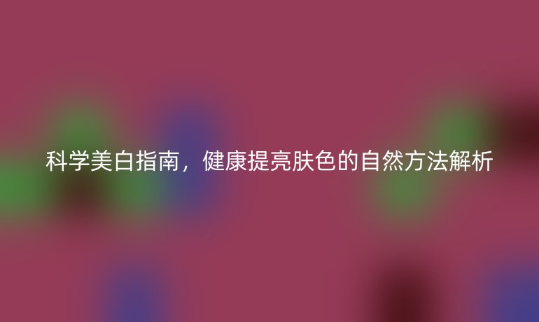科學(xué)美白指南，健康提亮膚色的自然方法解析