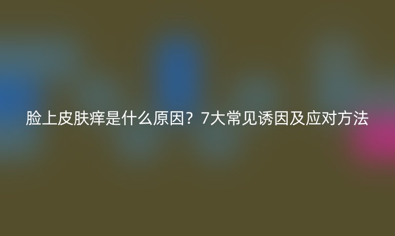 臉上皮膚癢是什么原因?7大常見誘因及應對方法