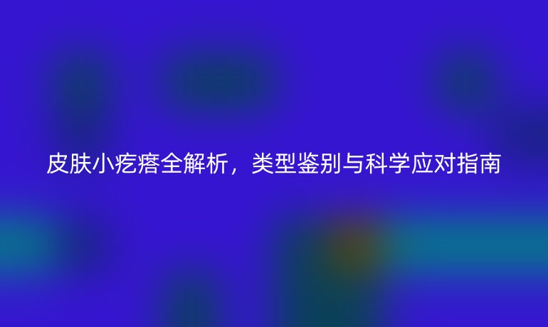 皮膚小疙瘩全解析，類型鑒別與科學(xué)應(yīng)對指南