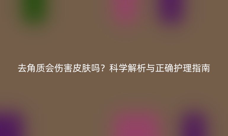 去角質(zhì)會傷害皮膚嗎？科學解析與正確護理指南